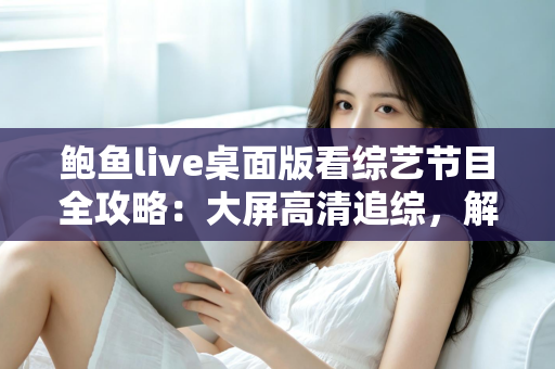 鲍鱼live桌面版看综艺节目全攻略：大屏高清追综，解锁沉浸式观影新体验