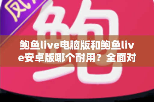 鲍鱼live电脑版和鲍鱼live安卓版哪个耐用？全面对比分析与实用选购指南