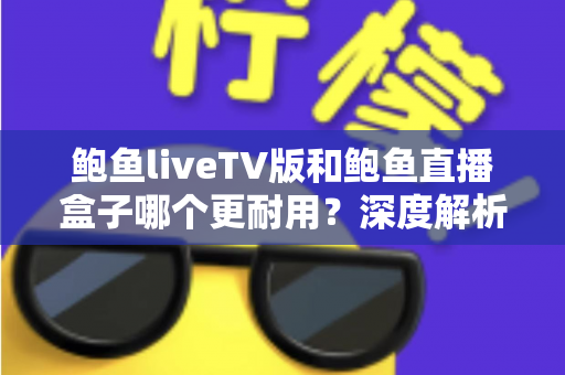 鲍鱼liveTV版和鲍鱼直播盒子哪个更耐用?深度解析两种观看方案的寿命与维护全攻略 鲍鱼liveTV版和鲍鱼直播盒子哪个更耐用?深度解析两种观看方案的寿命与维护全攻略