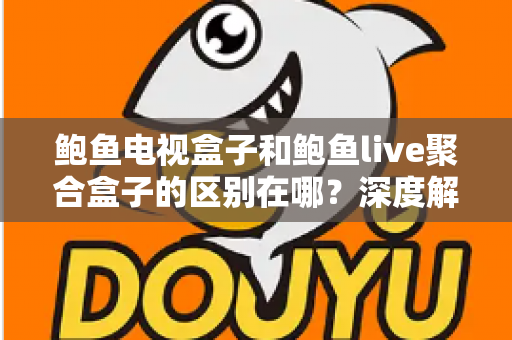 鲍鱼电视盒子和鲍鱼live聚合盒子的区别在哪?深度解析两者差异与选购避坑指南 鲍鱼电视盒子和鲍鱼live聚合盒子的区别在哪?深度解析两者差异与选购避坑指南