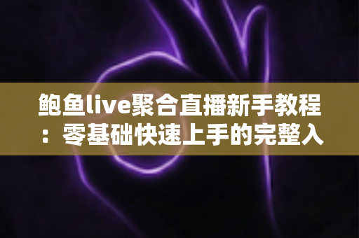 鲍鱼live聚合直播新手教程：零基础快速上手的完整入门指南与实用技巧合集