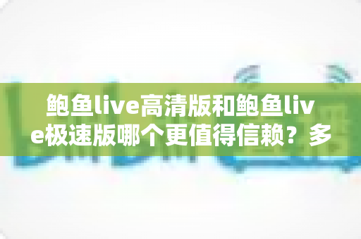 鲍鱼live高清版和鲍鱼live极速版哪个更值得信赖？多维度对比与安全选择指南