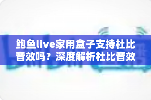 鲍鱼live家用盒子支持杜比音效吗？深度解析杜比音效支持情况与家庭影院体验提升全攻略