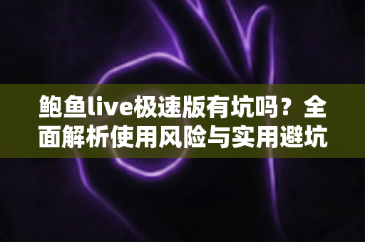鲍鱼live极速版有坑吗?全面解析使用风险与实用避坑指南 鲍鱼live极速版有坑吗?全面解析使用风险与实用避坑指南