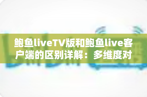 鲍鱼liveTV版和鲍鱼live客户端的区别详解:多维度对比帮你选对版本 鲍鱼liveTV版和鲍鱼live客户端的区别详解:多维度对比帮你选对版本