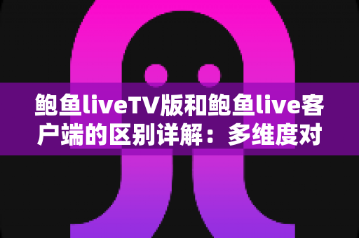 鲍鱼liveTV版和鲍鱼live客户端的区别详解：多维度对比帮你选对版本