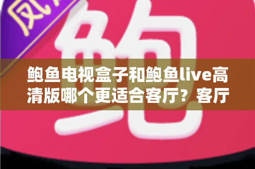 鲍鱼电视盒子和鲍鱼live高清版哪个更适合客厅？客厅大屏影音选购深度对比指南