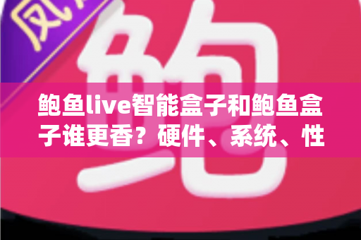 鲍鱼live智能盒子和鲍鱼盒子谁更香？硬件、系统、性价比全维度对比，看完再买不踩坑