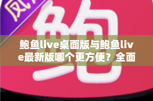 鲍鱼live桌面版与鲍鱼live最新版哪个更方便?全面对比评测,帮你快速找到最顺手的使用方式 鲍鱼live桌面版与鲍鱼live最新版哪个更方便?全面对比评测,帮你快速找到最顺手的使用方式