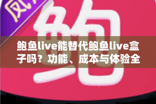 鲍鱼live能替代鲍鱼live盒子吗？功能、成本与体验全方位对比解析
