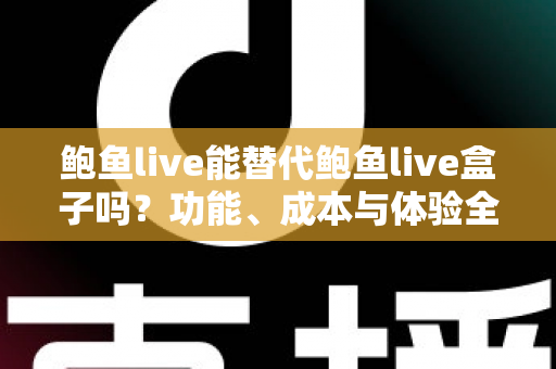 鲍鱼live能替代鲍鱼live盒子吗？功能、成本与体验全方位对比解析