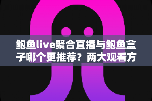 鲍鱼live聚合直播与鲍鱼盒子哪个更推荐?两大观看方案全维度对比与选购指南 鲍鱼live聚合直播与鲍鱼盒子哪个更推荐?两大观看方案全维度对比与选购指南