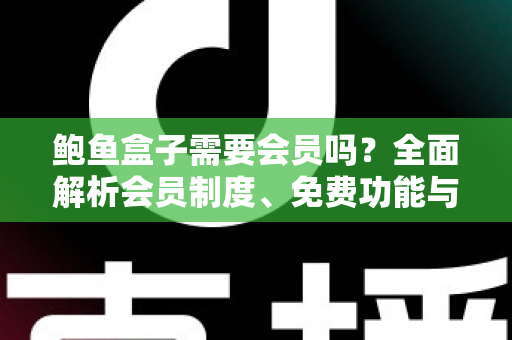 鲍鱼盒子需要会员吗?全面解析会员制度、免费功能与使用攻略 鲍鱼盒子需要会员吗?全面解析会员制度、免费功能与使用攻略