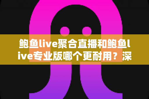 鲍鱼live聚合直播和鲍鱼live专业版哪个更耐用？深度对比解析与实用选购指南