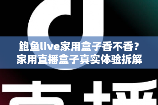 鲍鱼live家用盒子香不香？家用直播盒子真实体验拆解与选购避坑全指南