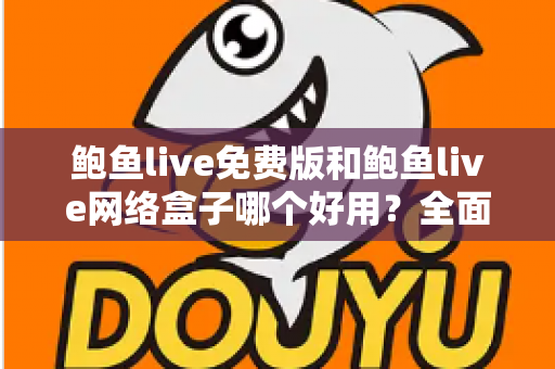 鲍鱼live免费版和鲍鱼live网络盒子哪个好用？全面深度对比评测与选购指南，帮你找到最适合的观影方案