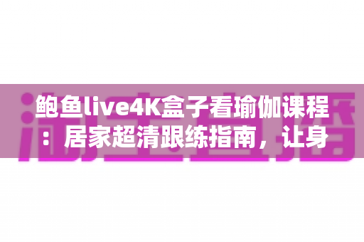 鲍鱼live4K盒子看瑜伽课程：居家超清跟练指南，让身心在大屏画质中彻底放松