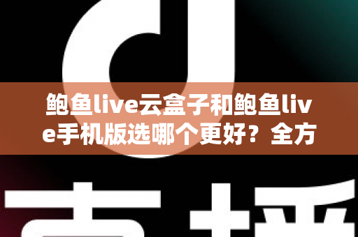 鲍鱼live云盒子和鲍鱼live手机版选哪个更好？全方位对比助你找到最优观看方案