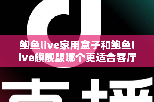 鲍鱼live家用盒子和鲍鱼live旗舰版哪个更适合客厅?一篇文章帮你选对不踩坑 鲍鱼live家用盒子和鲍鱼live旗舰版哪个更适合客厅?一篇文章帮你选对不踩坑