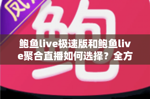 鲍鱼live极速版和鲍鱼live聚合直播如何选择？全方位对比助你找到最适合的观看版本