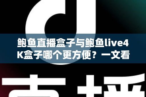 鲍鱼直播盒子与鲍鱼live4K盒子哪个更方便？一文看懂两款热门电视盒子的安装、操作与使用体验，帮你选对家庭观影好帮手
