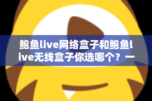 鲍鱼live网络盒子和鲍鱼live无线盒子你选哪个？一文读懂两者差异，选对盒子不踩坑