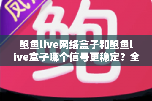 鲍鱼live网络盒子和鲍鱼live盒子哪个信号更稳定？全面对比解析与实用选购指南