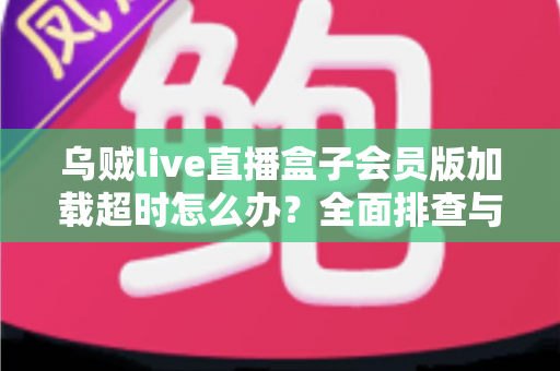乌贼live直播盒子会员版加载超时怎么办？全面排查与快速解决指南