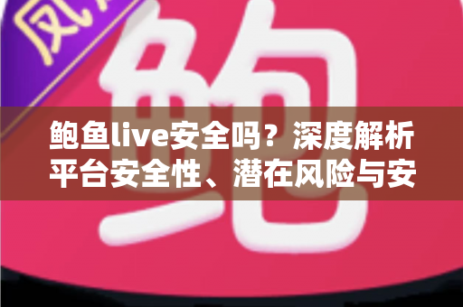 鲍鱼live安全吗？深度解析平台安全性、潜在风险与安全使用全指南