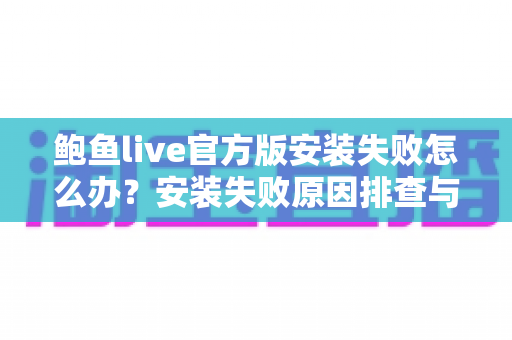 鲍鱼live官方版安装失败怎么办？安装失败原因排查与实用解决方法全攻略