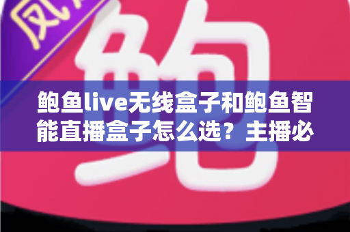 鲍鱼live无线盒子和鲍鱼智能直播盒子怎么选？主播必备的选购避坑指南全解析