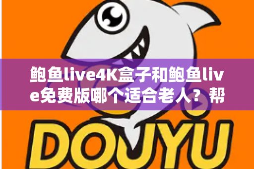 鲍鱼live4K盒子和鲍鱼live免费版哪个适合老人？帮长辈挑对电视直播方案的超全指南