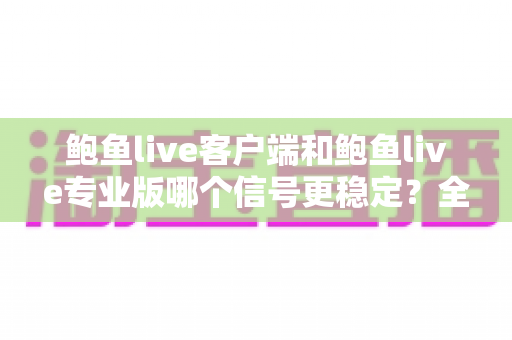 鲍鱼live客户端和鲍鱼live专业版哪个信号更稳定？全方位对比测评与流畅观看指南
