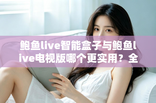 鲍鱼live智能盒子与鲍鱼live电视版哪个更实用?全面深度对比帮你选对观影方案 鲍鱼live智能盒子与鲍鱼live电视版哪个更实用?全面深度对比帮你选对观影方案