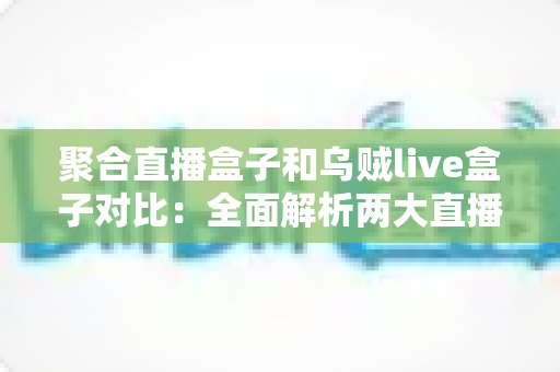 聚合直播盒子和乌贼live盒子对比：全面解析两大直播工具的差异与选购指南