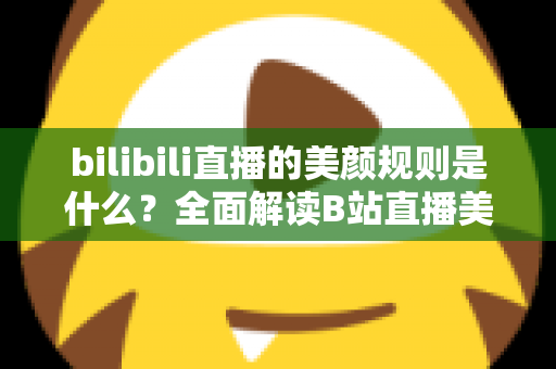 bilibili直播的美颜规则是什么？全面解读B站直播美颜功能规范、使用方法与主播必知注意事项
