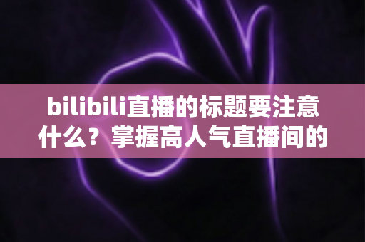 bilibili直播的标题要注意什么?掌握高人气直播间的标题创作秘诀与实战技巧 bilibili直播的标题要注意什么?掌握高人气直播间的标题创作秘诀与实战技巧