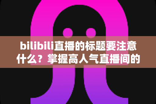 bilibili直播的标题要注意什么?掌握高人气直播间的标题创作秘诀与实战技巧 bilibili直播的标题要注意什么?掌握高人气直播间的标题创作秘诀与实战技巧