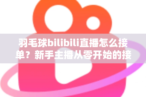羽毛球bilibili直播怎么接单?新手主播从零开始的接单变现全攻略 羽毛球bilibili直播怎么接单?新手主播从零开始的接单变现全攻略