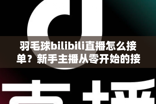 羽毛球bilibili直播怎么接单?新手主播从零开始的接单变现全攻略 羽毛球bilibili直播怎么接单?新手主播从零开始的接单变现全攻略