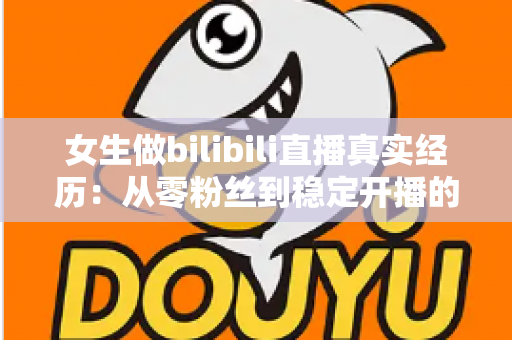 女生做bilibili直播真实经历：从零粉丝到稳定开播的完整心得与避坑指南
