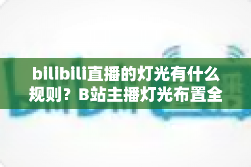 bilibili直播的灯光有什么规则?B站主播灯光布置全攻略与实用避坑指南 bilibili直播的灯光有什么规则?B站主播灯光布置全攻略与实用避坑指南
