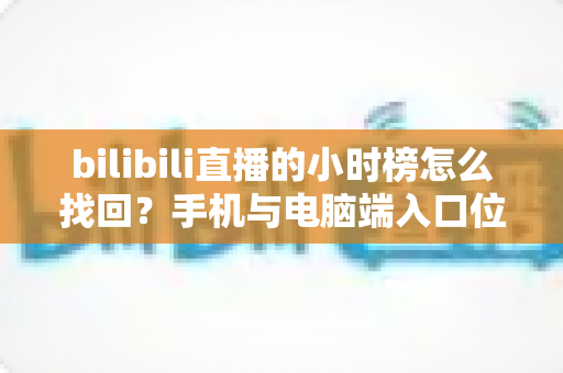 bilibili直播的小时榜怎么找回？手机与电脑端入口位置及分步操作全解析