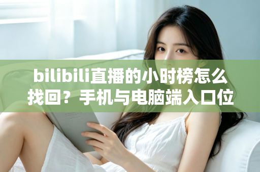 bilibili直播的小时榜怎么找回？手机与电脑端入口位置及分步操作全解析