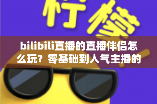 bilibili直播的直播伴侣怎么玩？零基础到人气主播的一篇全流程实战教程