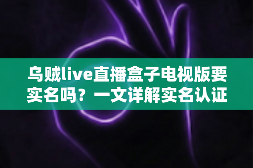 乌贼live直播盒子电视版要实名吗?一文详解实名认证规则、操作流程与使用安全指南 乌贼live直播盒子电视版要实名吗?一文详解实名认证规则、操作流程与使用安全指南