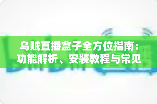 乌贼直播盒子全方位指南：功能解析、安装教程与常见问题解答