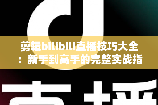 剪辑bilibili直播技巧大全:新手到高手的完整实战指南 剪辑bilibili直播技巧大全:新手到高手的完整实战指南