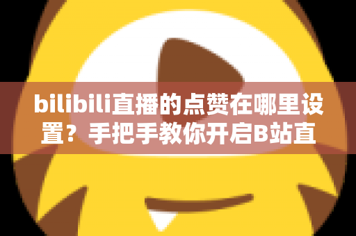 bilibili直播的点赞在哪里设置?手把手教你开启B站直播间点赞功能的完整指南 bilibili直播的点赞在哪里设置?手把手教你开启B站直播间点赞功能的完整指南