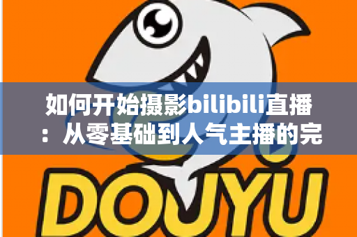 如何开始摄影bilibili直播：从零基础到人气主播的完整实战指南（2025最新版）